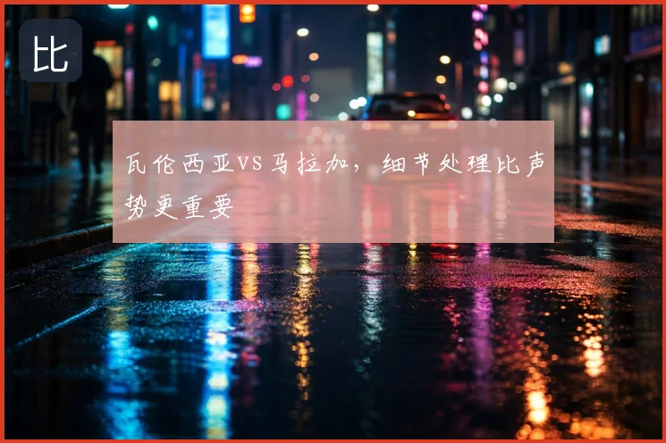 瓦伦西亚vs马拉加，细节处理比声势更重要