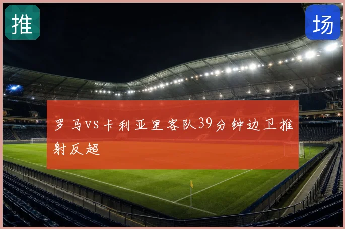 罗马vs卡利亚里客队39分钟边卫推射反超