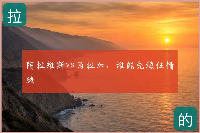 阿拉维斯vs马拉加，谁能先稳住情绪