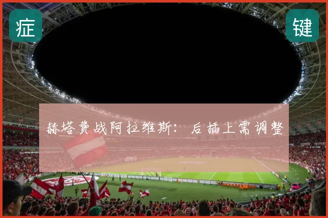 赫塔费战阿拉维斯：后插上需调整