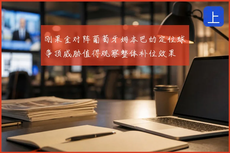 刚果金对阵葡萄牙姆本巴的定位球争顶威胁值得观察整体补位效果