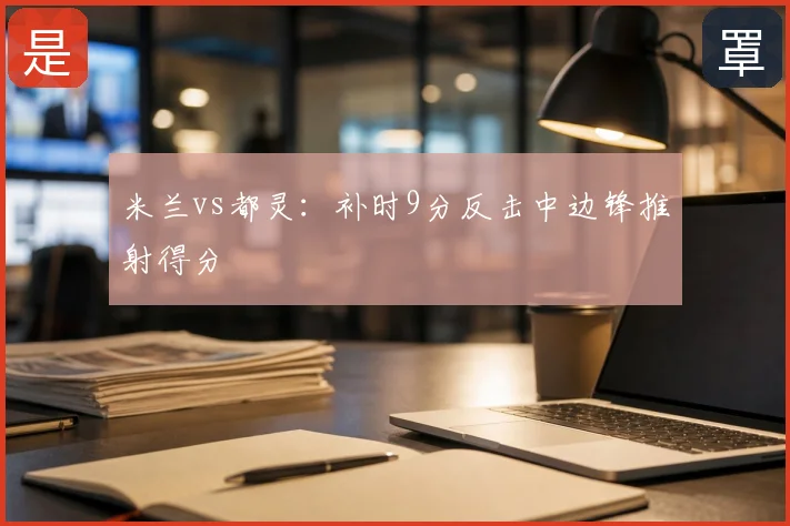 米兰vs都灵：补时9分反击中边锋推射得分