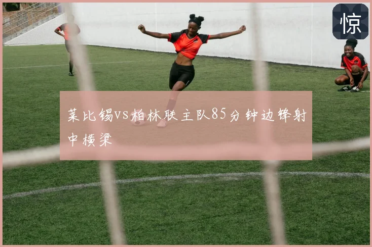 莱比锡vs柏林联主队85分钟边锋射中横梁