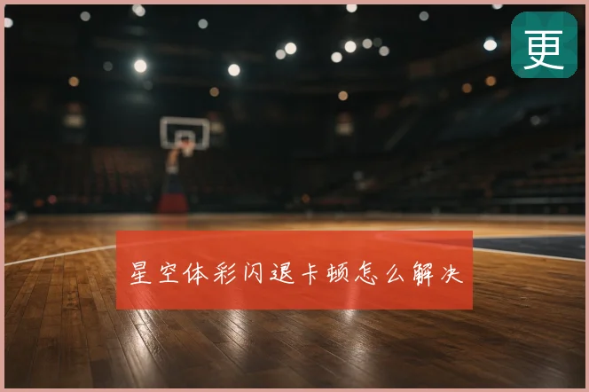 星空体彩闪退卡顿怎么解决